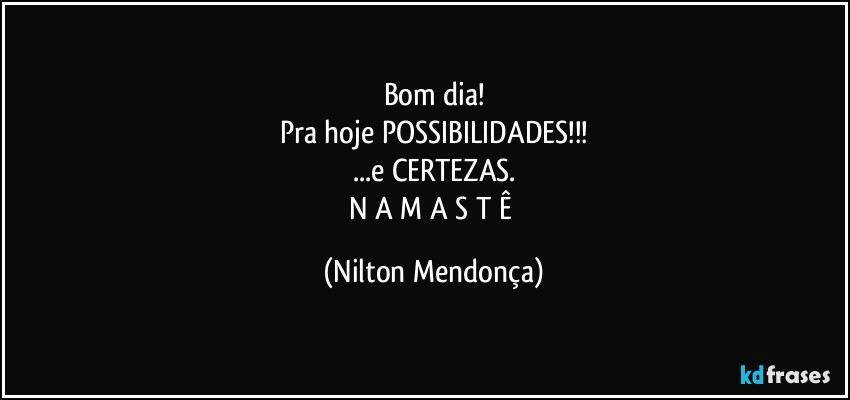 Bom dia!
Pra hoje POSSIBILIDADES!!!
...e CERTEZAS.
N A M A S T Ê (Nilton Mendonça)