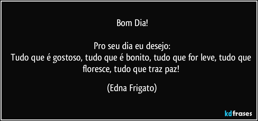 Bom Dia!

Pro seu dia eu desejo:
Tudo que é gostoso, tudo que é bonito, tudo que for leve, tudo que floresce, tudo que traz paz! (Edna Frigato)