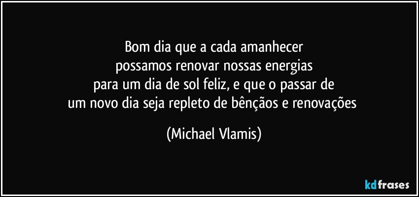 Bom dia que a cada amanhecer
possamos renovar nossas energias
para um dia de sol feliz, e que o passar de
um novo dia seja repleto de bênçãos e renovações (Michael Vlamis)