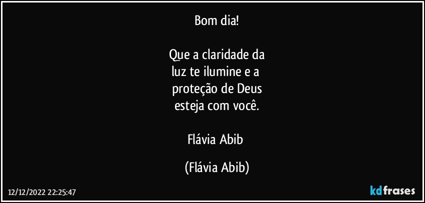 Bom dia!

Que a claridade da
luz te ilumine e a 
proteção de Deus
esteja com você.

Flávia Abib (Flávia Abib)