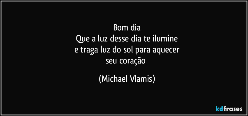 Bom dia
Que a luz desse dia te ilumine
e traga luz do sol para aquecer
seu coração (Michael Vlamis)