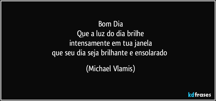 Bom Dia
Que a luz do dia brilhe
intensamente em tua janela
que seu dia seja brilhante e ensolarado (Michael Vlamis)