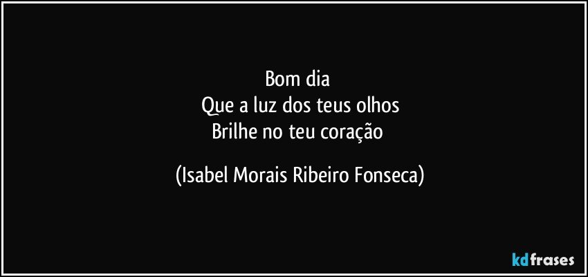 Bom dia 
Que a luz dos teus olhos
Brilhe no teu coração (Isabel Morais Ribeiro Fonseca)