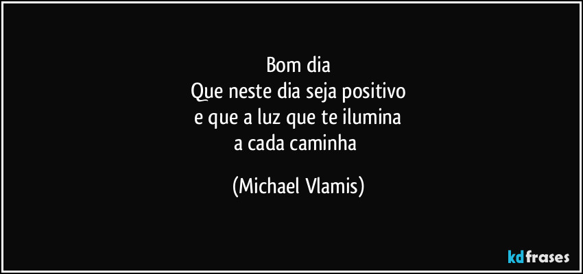 Bom dia
Que neste dia seja positivo
e que a luz que te ilumina
a cada caminha (Michael Vlamis)