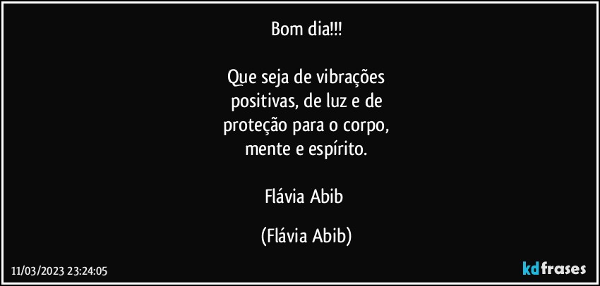 Bom dia!!!

Que seja de vibrações
positivas, de luz e de
proteção para o corpo,
mente e espírito.

Flávia Abib (Flávia Abib)