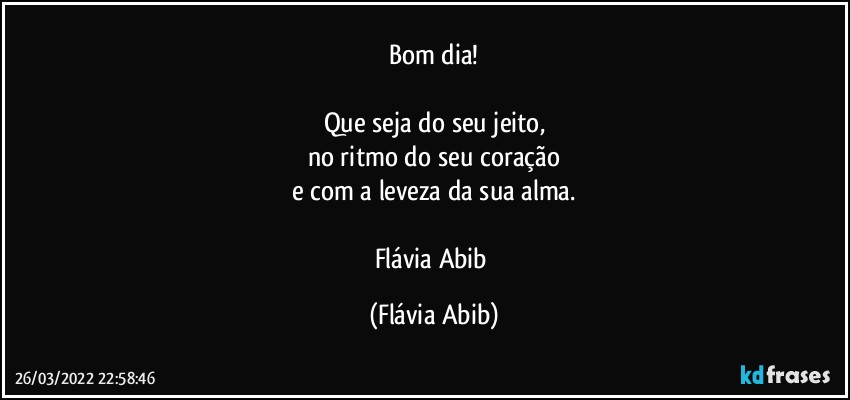 Bom dia!

Que seja do seu jeito,
no ritmo do seu coração
e com a leveza da sua alma.

Flávia Abib (Flávia Abib)