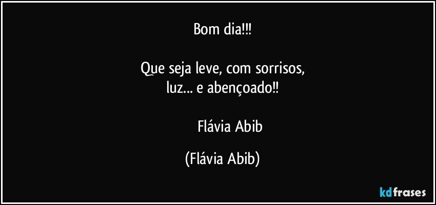 Bom dia!!!

Que seja leve, com sorrisos,
luz... e abençoado!!

                   Flávia Abib (Flávia Abib)