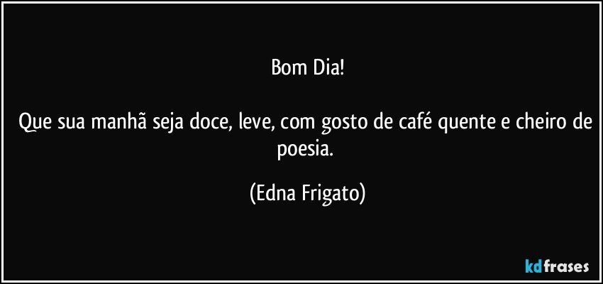 Bom Dia!

Que sua manhã seja doce, leve, com gosto de café quente e cheiro de poesia. (Edna Frigato)