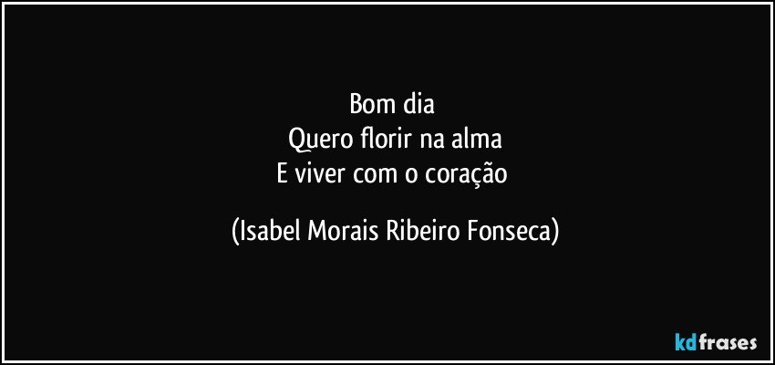 Bom dia 
Quero florir na alma
E viver com o coração (Isabel Morais Ribeiro Fonseca)