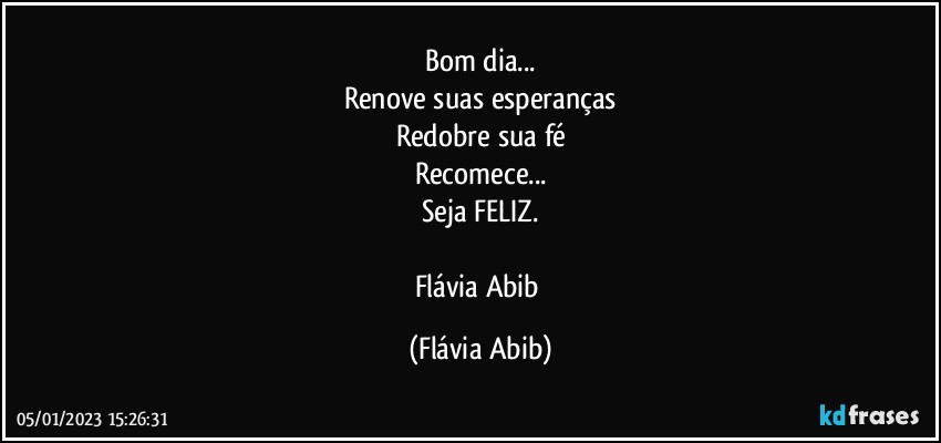 Bom dia...
Renove suas esperanças
Redobre sua fé
Recomece...
Seja FELIZ.

Flávia Abib (Flávia Abib)