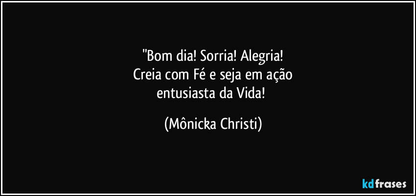 "Bom dia! Sorria! Alegria!
Creia com Fé e seja em ação
entusiasta da Vida! (Mônicka Christi)