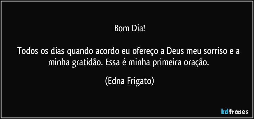 Bom Dia!

Todos os dias quando acordo eu ofereço a Deus meu sorriso e a minha gratidão. Essa é minha primeira oração. (Edna Frigato)