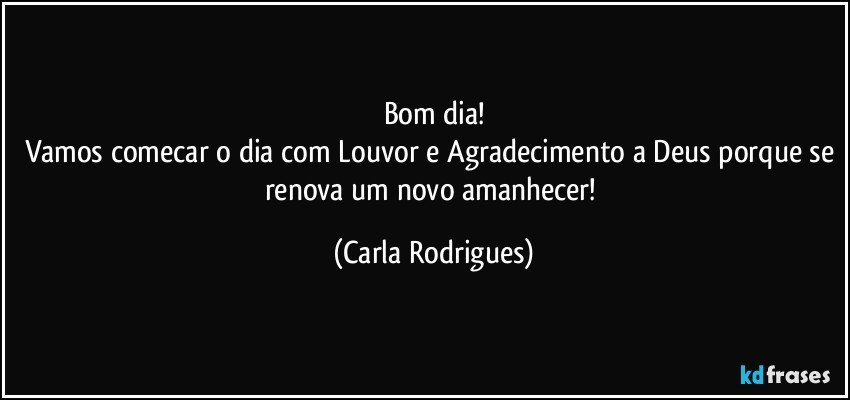 Bom dia!
Vamos comecar o dia com Louvor e Agradecimento a Deus porque se renova um novo amanhecer! (Carla Rodrigues)