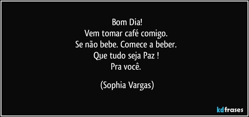 Bom Dia!
Vem tomar café comigo. 
Se não bebe. Comece a beber. 
Que tudo seja Paz ! 
Pra você. (Sophia Vargas)