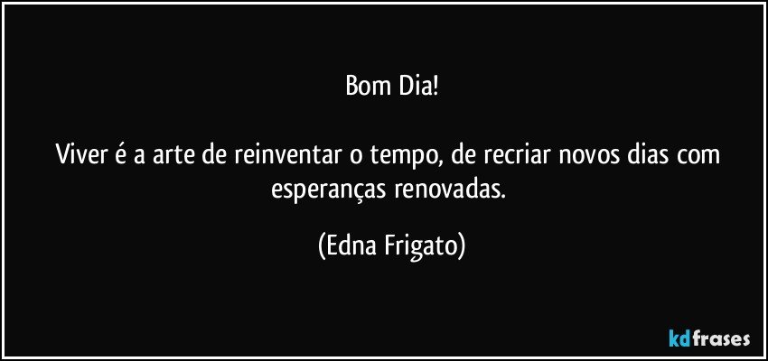 Bom Dia!

Viver é a arte de reinventar o tempo, de recriar novos dias com esperanças renovadas. (Edna Frigato)