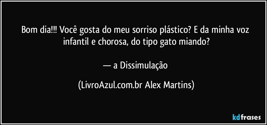 Bom dia!!! Você gosta do meu sorriso plástico? E da minha voz infantil e chorosa, do tipo gato miando?
— a Dissimulação (LivroAzul.com.br Alex Martins)