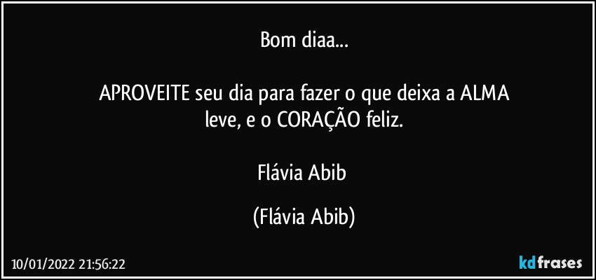 Bom diaa...

APROVEITE seu dia para fazer o que deixa a ALMA
leve, e o CORAÇÃO feliz.

Flávia Abib (Flávia Abib)