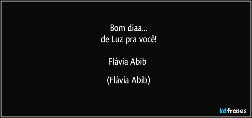 Bom diaa...
de Luz pra você!

Flávia Abib (Flávia Abib)