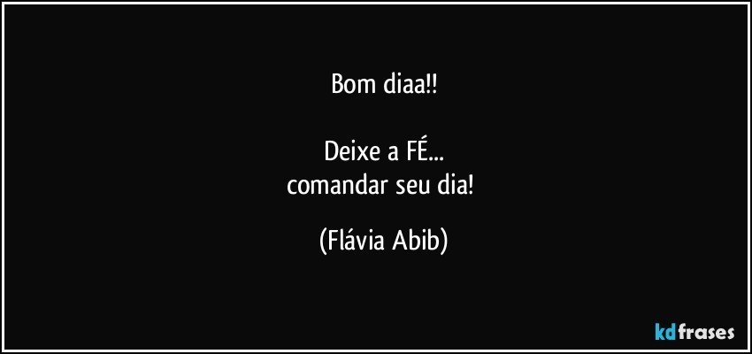 Bom diaa!!

Deixe a FÉ...
comandar seu dia! (Flávia Abib)