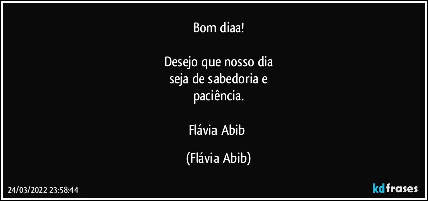 Bom diaa!

Desejo que nosso dia
seja de sabedoria e
paciência.

Flávia Abib (Flávia Abib)