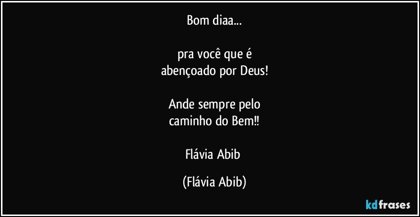 Bom diaa...

pra você que é
abençoado por Deus!

Ande sempre pelo
caminho do Bem!!

Flávia Abib (Flávia Abib)