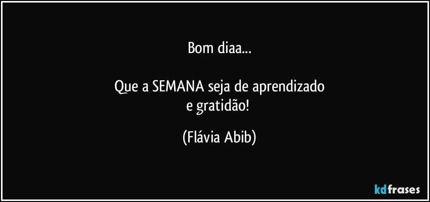 Bom diaa...

Que a SEMANA seja de aprendizado
e gratidão! (Flávia Abib)