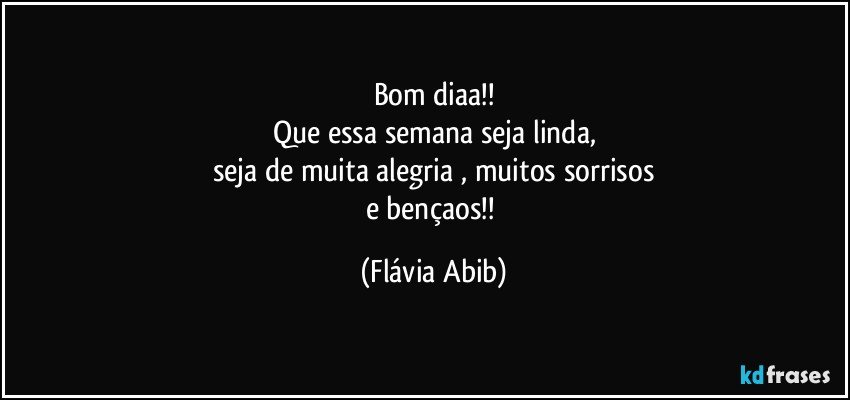 Bom diaa!!
Que essa semana seja linda,
seja de muita alegria , muitos sorrisos
e bençaos!! (Flávia Abib)