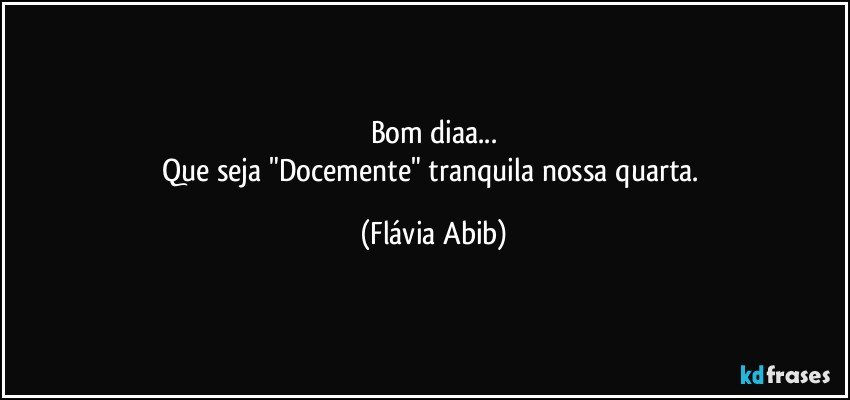 Bom diaa...
Que seja "Docemente" tranquila nossa quarta. (Flávia Abib)