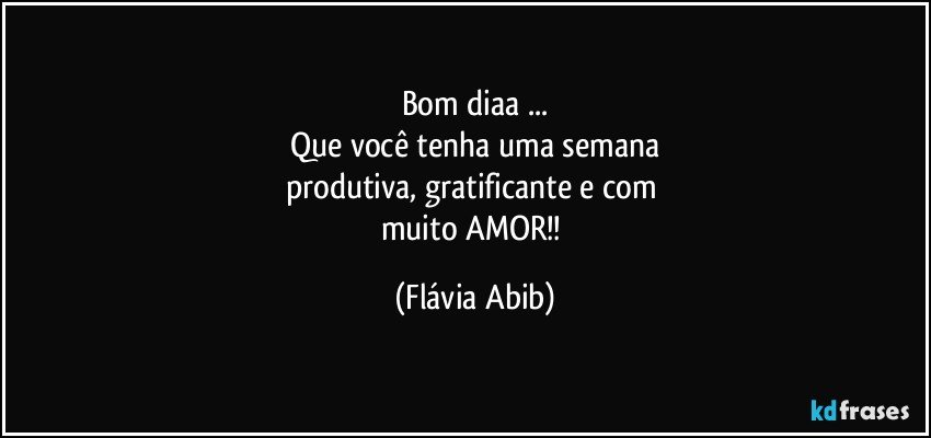 Bom diaa ...
Que você tenha uma semana
produtiva, gratificante e com 
muito AMOR!! (Flávia Abib)