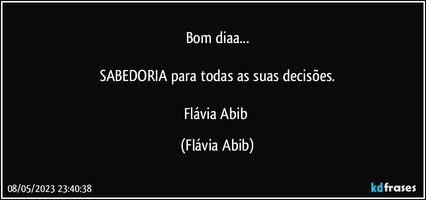 Bom diaa...

SABEDORIA para todas as suas decisões.

Flávia Abib (Flávia Abib)