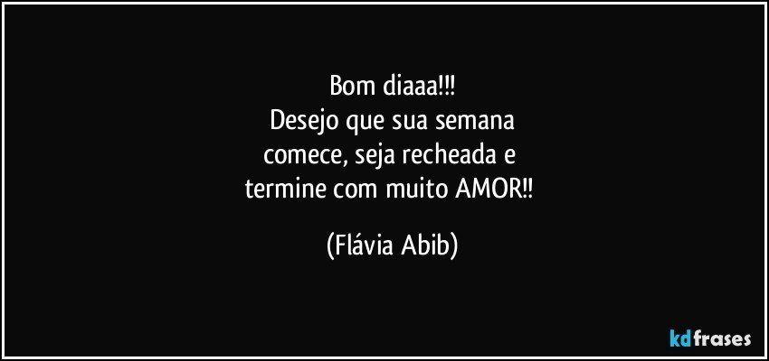 Bom diaaa!!!
Desejo que sua semana
comece, seja recheada e 
termine com muito AMOR!! (Flávia Abib)