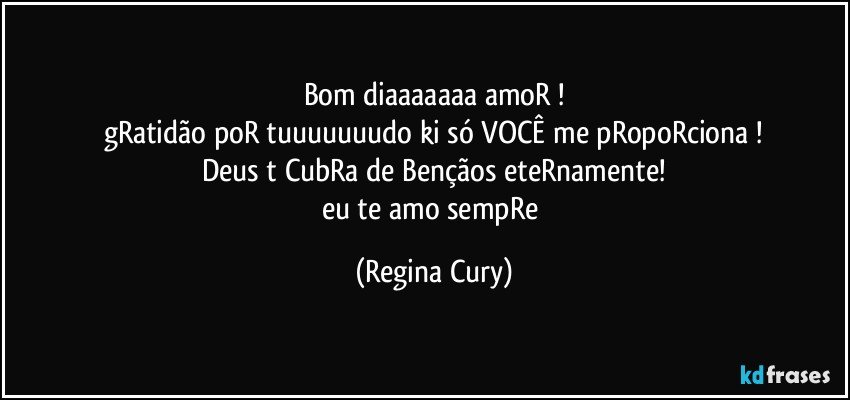 bom diaaaaaaa  amoR !
gRatidão  poR tuuuuuuudo ki  só VOCÊ me pRopoRciona !
Deus t CubRa de Bençãos  eteRnamente!
eu te amo sempRe (Regina Cury)