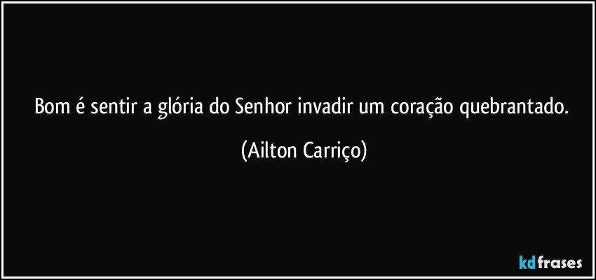 Bom é sentir a glória do Senhor invadir um coração quebrantado. (Ailton Carriço)