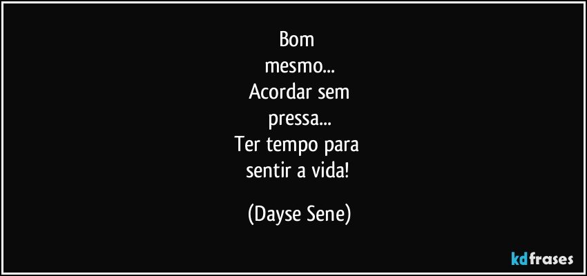 Bom 
mesmo...
Acordar sem
pressa...
Ter tempo para 
sentir a vida! (Dayse Sene)