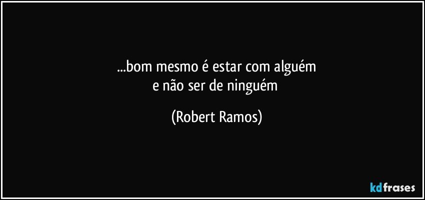 ...bom mesmo é estar com alguém
e não ser de ninguém (Robert Ramos)