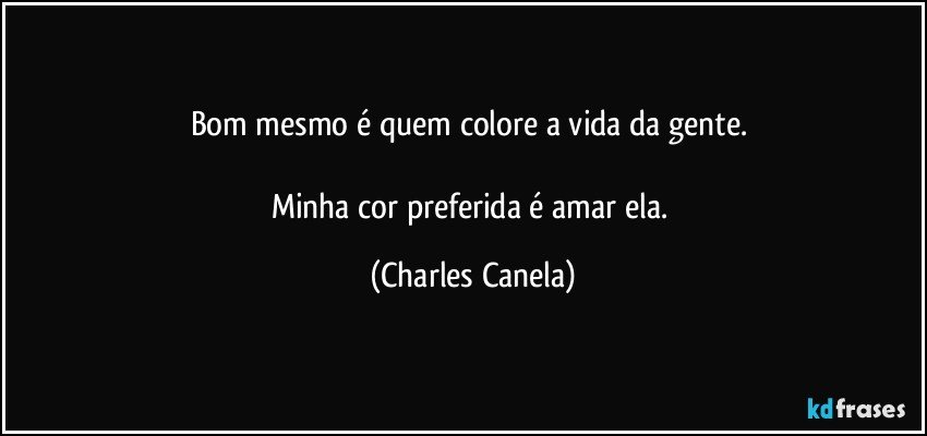 Bom mesmo é quem colore a vida da gente. 

Minha cor preferida é amar ela. (Charles Canela)