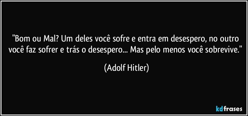 "Bom ou Mal? Um deles você sofre e entra em desespero, no outro você faz sofrer e trás o desespero... Mas pelo menos você sobrevive." (Adolf Hitler)