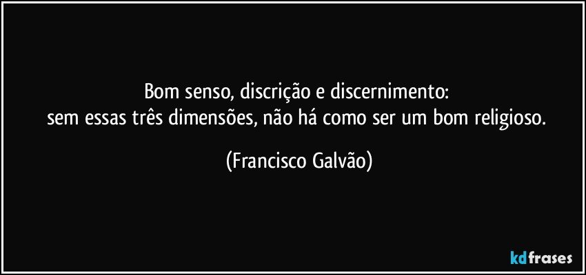 Bom senso, discrição e discernimento: 
sem essas três dimensões, não há como ser um bom religioso. (Francisco Galvão)