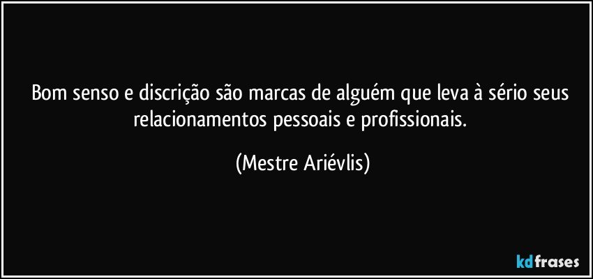 Bom senso e discrição são marcas de alguém que leva à sério seus relacionamentos pessoais e profissionais. (Mestre Ariévlis)