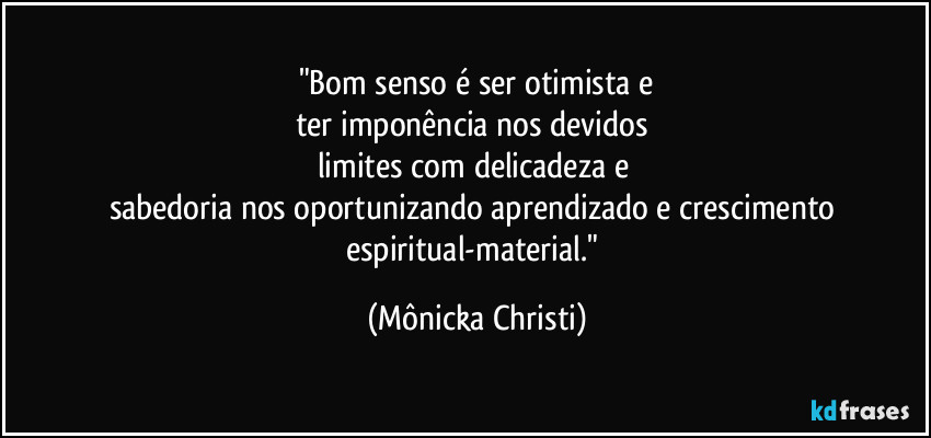 "Bom senso é ser otimista e
ter imponência nos devidos
limites com delicadeza e
sabedoria nos oportunizando aprendizado e crescimento
espiritual-material." (Mônicka Christi)