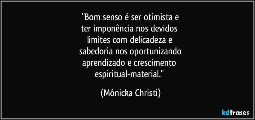 "Bom senso é ser otimista e
ter imponência nos devidos
limites com delicadeza e
sabedoria nos oportunizando
aprendizado e crescimento
espiritual-material." (Mônicka Christi)