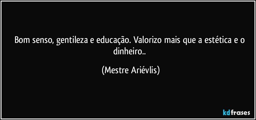 Bom senso, gentileza e educação. Valorizo mais que a estética e o dinheiro.. (Mestre Ariévlis)