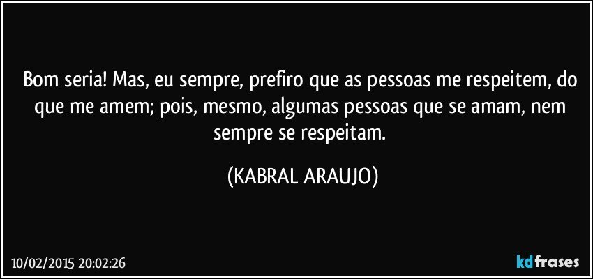 Bom seria! Mas, eu sempre, prefiro que as pessoas me respeitem, do que me amem; pois, mesmo, algumas pessoas que se amam, nem sempre se respeitam. (KABRAL ARAUJO)