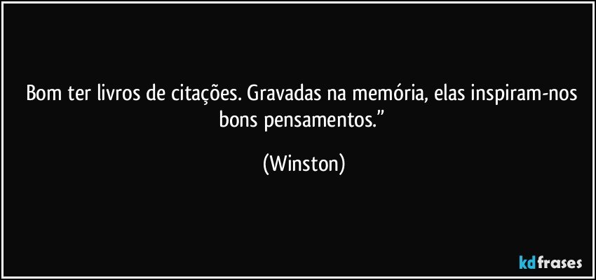 bom ter livros de citações. Gravadas na memória, elas inspiram-nos bons pensamentos.” (Winston)
