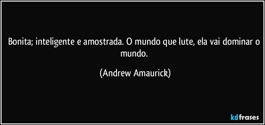 Bonita; inteligente e amostrada. O mundo que lute, ela vai dominar o mundo. (Andrew Amaurick)