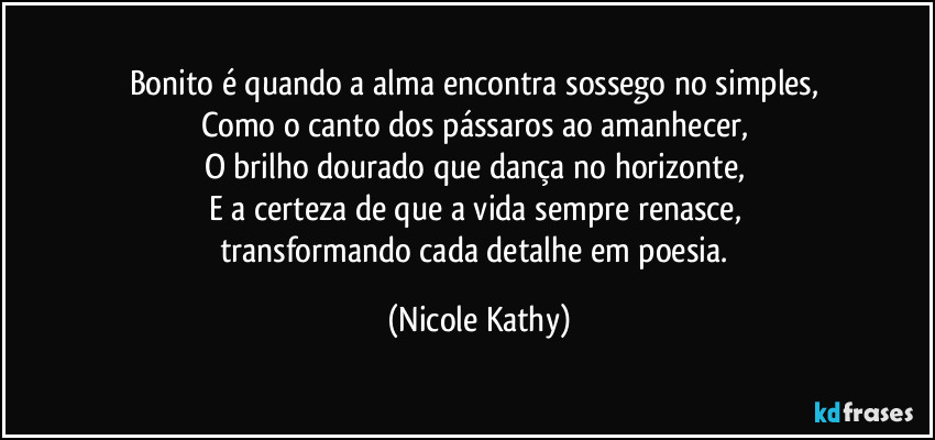 Bonito é quando a alma encontra sossego no simples,  
Como o canto dos pássaros ao amanhecer,  
O brilho dourado que dança no horizonte,  
E a certeza de que a vida sempre renasce,  
transformando cada detalhe em poesia. (Nicole Kathy)