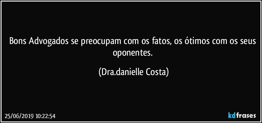 Bons Advogados se preocupam com os fatos, os ótimos com os seus oponentes. (Dra.danielle Costa)