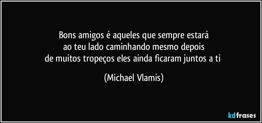 Bons amigos é aqueles que sempre estará
ao teu lado caminhando mesmo depois
de muitos tropeços eles ainda ficaram juntos a ti (Michael Vlamis)