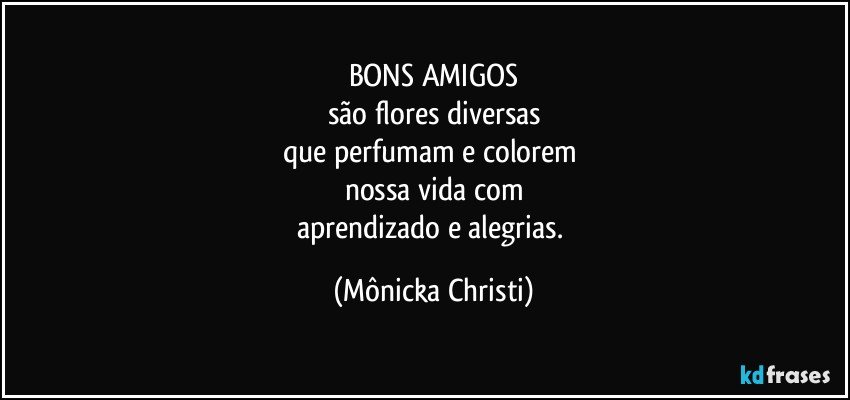 BONS AMIGOS
são flores diversas
que perfumam e colorem 
nossa vida com
aprendizado e alegrias. (Mônicka Christi)