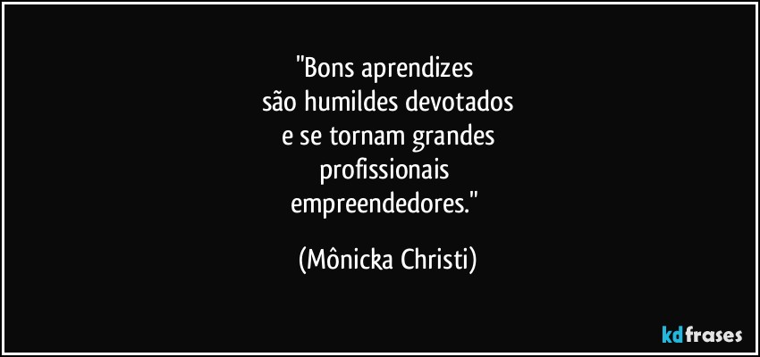 "Bons aprendizes 
são humildes devotados
e se tornam grandes
profissionais 
empreendedores." (Mônicka Christi)